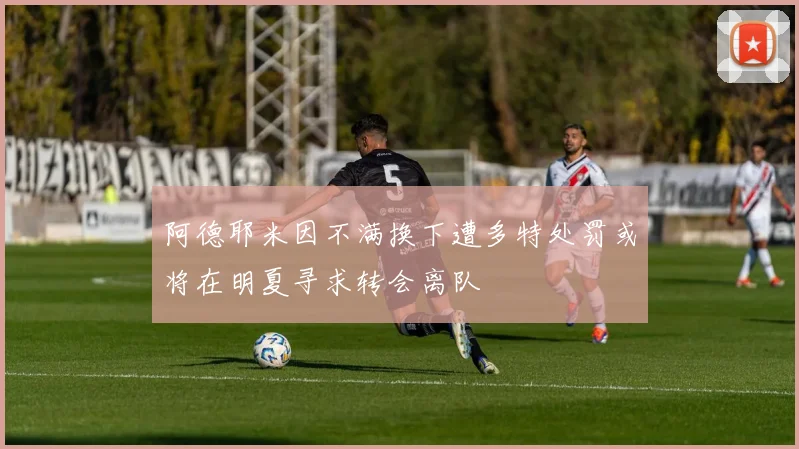 阿德耶米因不满换下遭多特处罚或将在明夏寻求转会离队