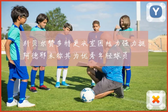 科贝尔赞多特更衣室团结力强力挺阿德耶米称其为优秀年轻球员