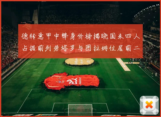 德转意甲中锋身价榜揭晓国米四人占据前列劳塔罗与图拉姆位居前二