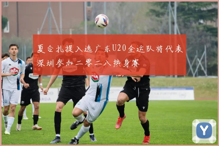 夏合扎提入选广东U20全运队将代表深圳参加二零二八热身赛