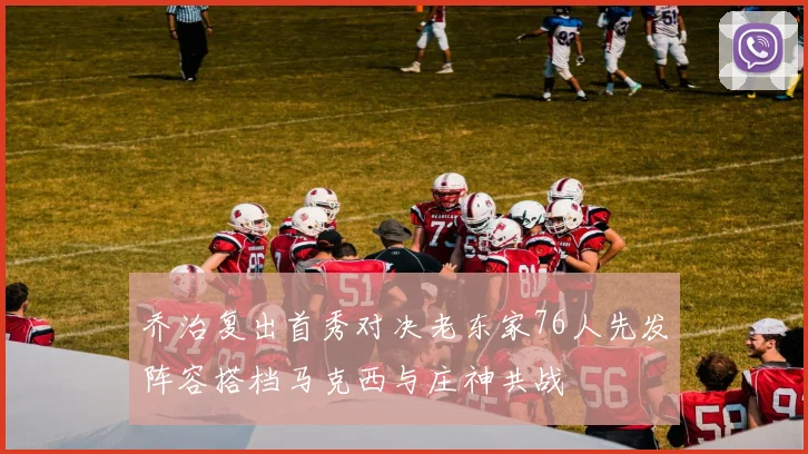 乔治复出首秀对决老东家76人先发阵容搭档马克西与庄神共战