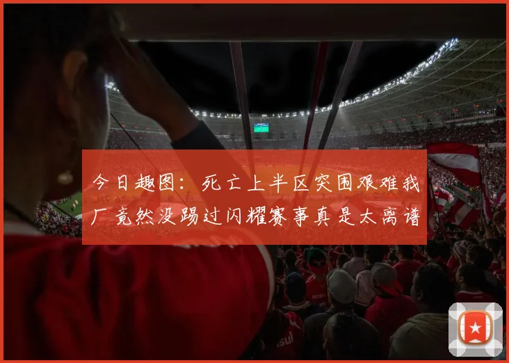 今日趣图：死亡上半区突围艰难我厂竟然没踢过闪耀赛事真是太离谱了