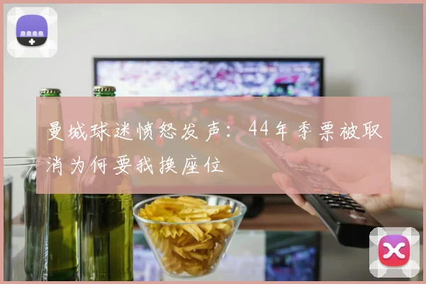 曼城球迷愤怒发声：44年季票被取消为何要我换座位