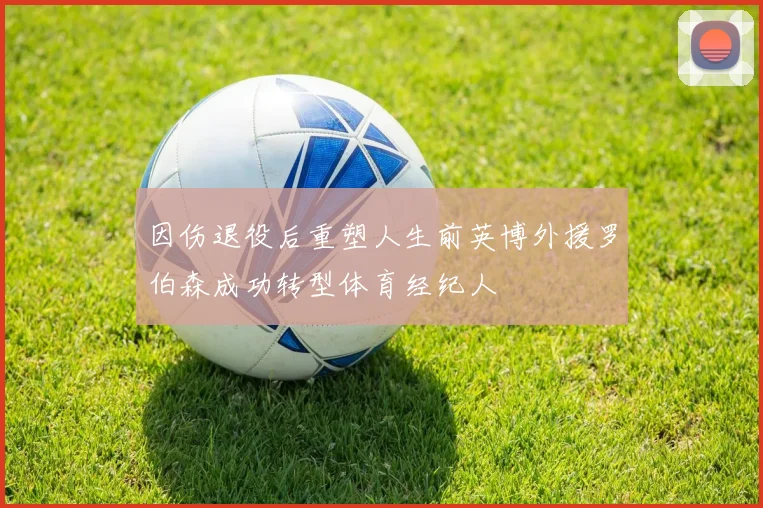 因伤退役后重塑人生前英博外援罗伯森成功转型体育经纪人
