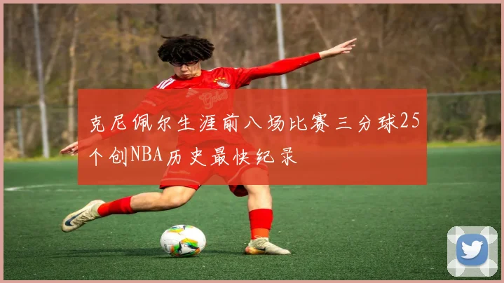 克尼佩尔生涯前八场比赛三分球25个创NBA历史最快纪录