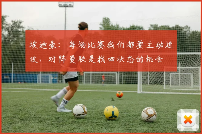 埃迪豪：每场比赛我们都要主动进攻，对阵曼联是找回状态的机会