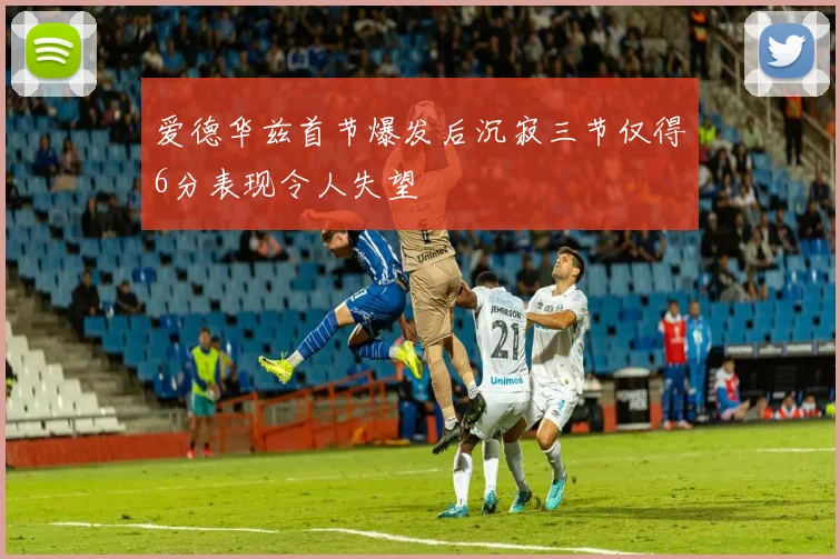 爱德华兹首节爆发后沉寂三节仅得6分表现令人失望