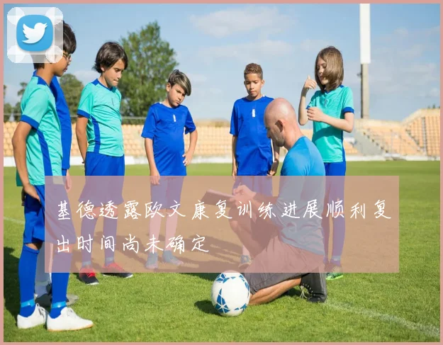 基德透露欧文康复训练进展顺利复出时间尚未确定