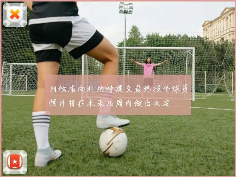 利物浦向科纳特提交最终报价球员预计将在未来几周内做出决定