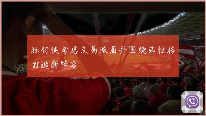 独行侠考虑交易浓眉并围绕弗拉格打造新阵容