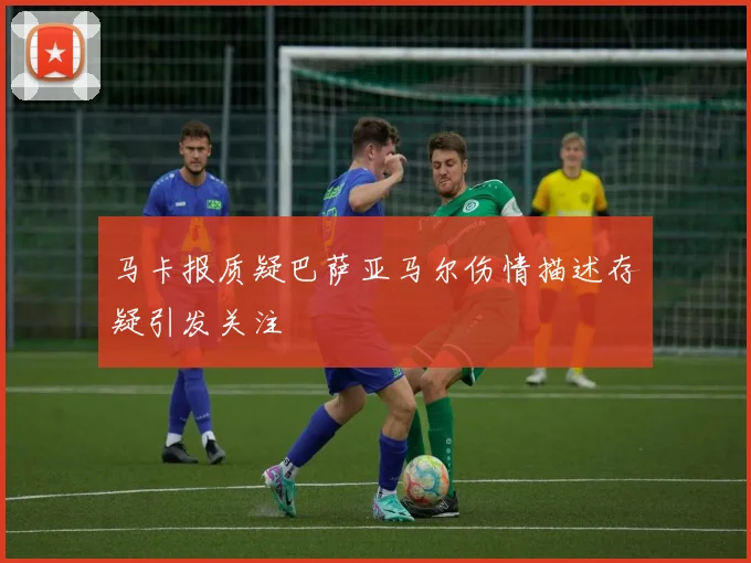 马卡报质疑巴萨亚马尔伤情描述存疑引发关注