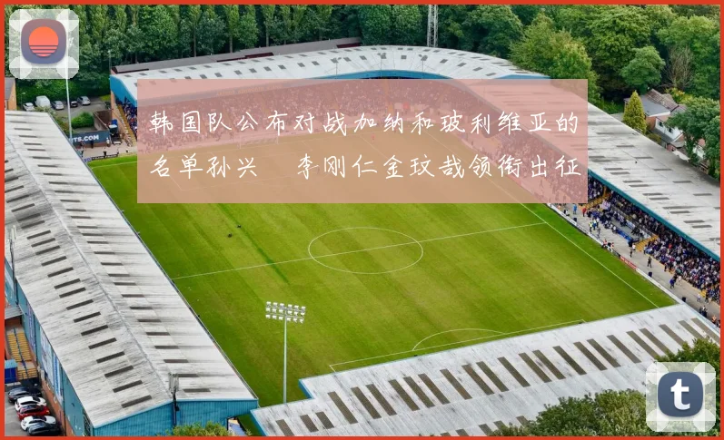 韩国队公布对战加纳和玻利维亚的名单孙兴慜李刚仁金玟哉领衔出征