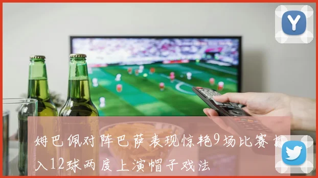 姆巴佩对阵巴萨表现惊艳9场比赛打入12球两度上演帽子戏法