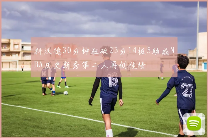 科沃德30分钟狂砍23分14板5助成NBA历史新秀第二人再创佳绩