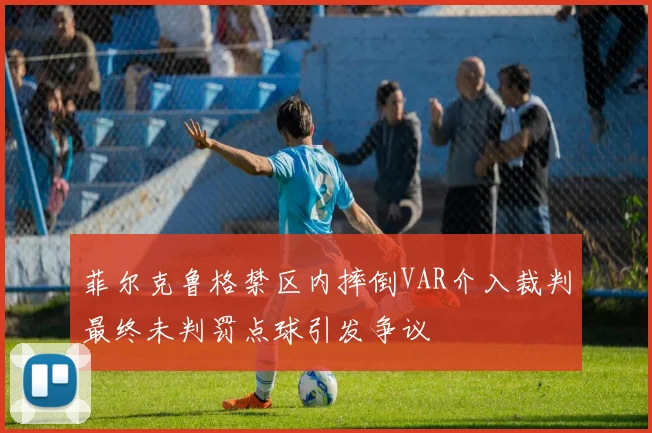 菲尔克鲁格禁区内摔倒VAR介入裁判最终未判罚点球引发争议