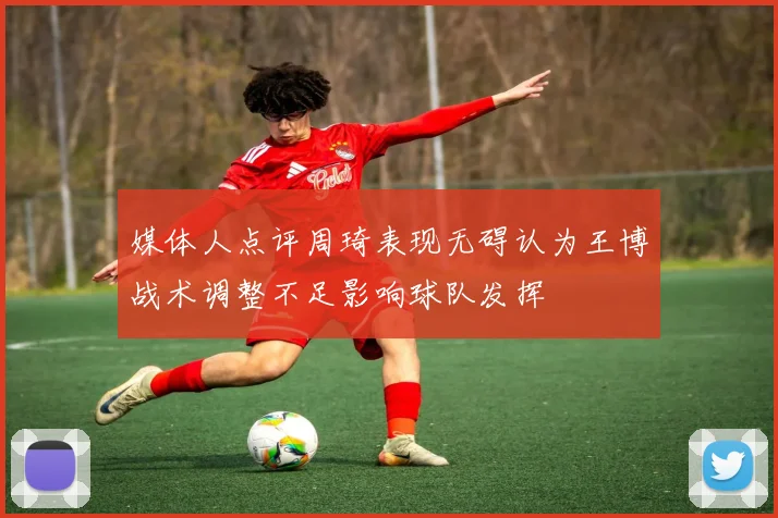 媒体人点评周琦表现无碍认为王博战术调整不足影响球队发挥