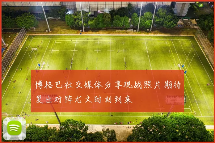 博格巴社交媒体分享观战照片期待复出对阵尤文时刻到来