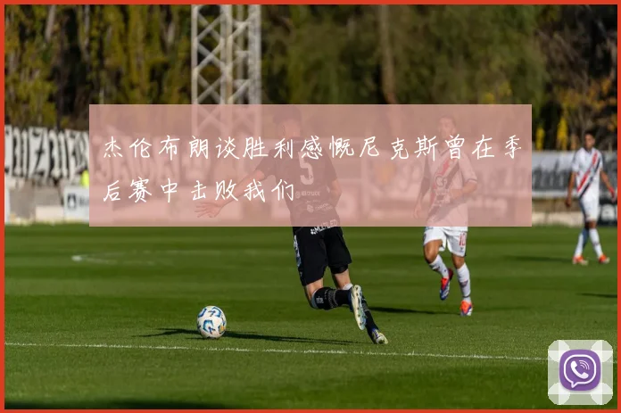 杰伦布朗谈胜利感慨尼克斯曾在季后赛中击败我们