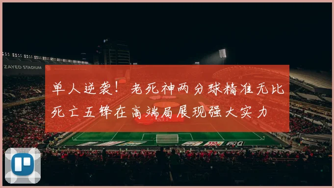 单人逆袭！老死神两分球精准无比死亡五锋在高端局展现强大实力