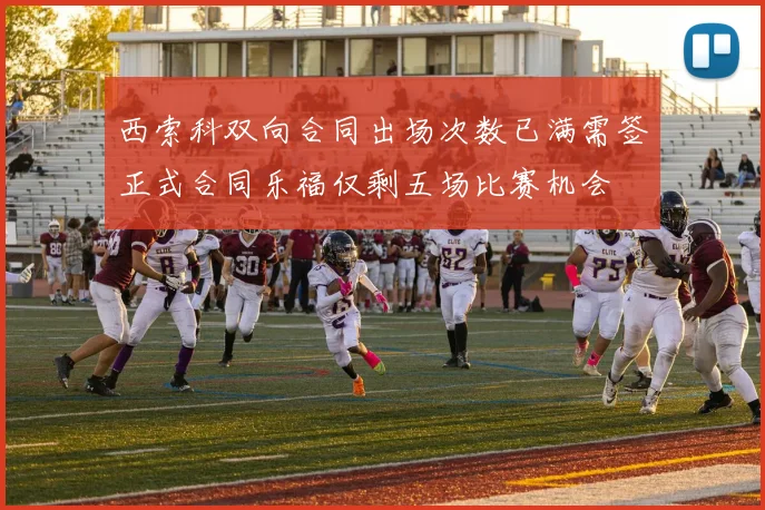 西索科双向合同出场次数已满需签正式合同乐福仅剩五场比赛机会