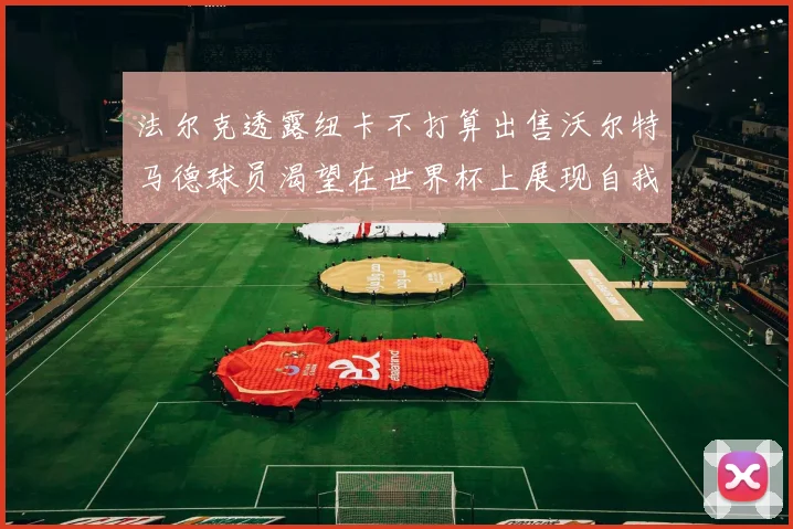 法尔克透露纽卡不打算出售沃尔特马德球员渴望在世界杯上展现自我