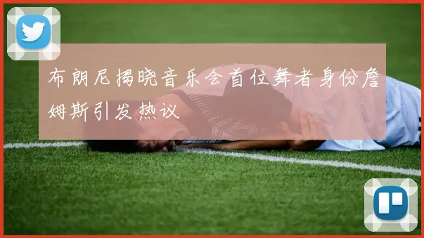 布朗尼揭晓音乐会首位舞者身份詹姆斯引发热议