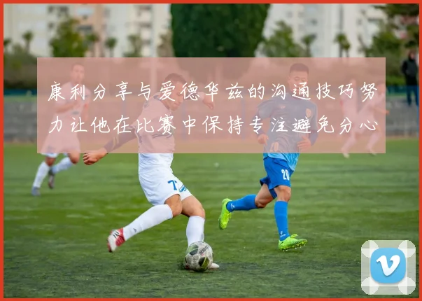 康利分享与爱德华兹的沟通技巧努力让他在比赛中保持专注避免分心