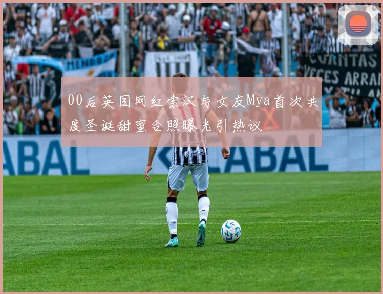 00后英国网红索汉与女友Mya首次共度圣诞甜蜜合照曝光引热议