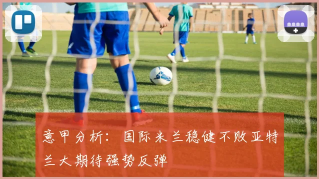 意甲分析：国际米兰稳健不败亚特兰大期待强势反弹