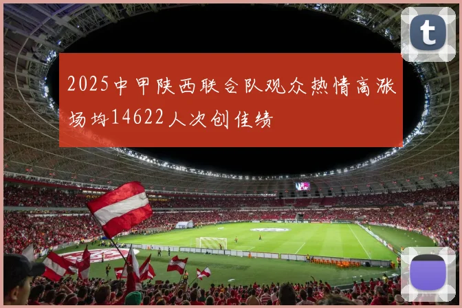 2025中甲陕西联合队观众热情高涨场均14622人次创佳绩
