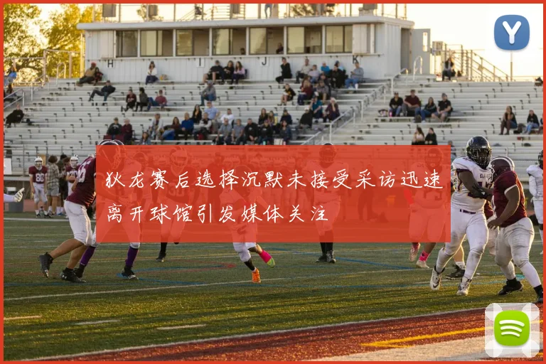 狄龙赛后选择沉默未接受采访迅速离开球馆引发媒体关注