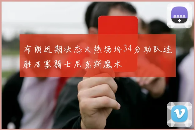 布朗近期状态火热场均34分助队连胜活塞骑士尼克斯魔术