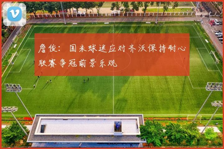 詹俊：国米球迷应对齐沃保持耐心联赛争冠前景乐观