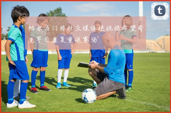 帕尔马门将社交媒体送祝福希望奇克早日康复重返赛场