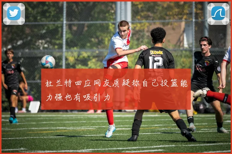 杜兰特回应网友质疑称自己投篮能力强也有吸引力