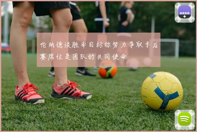 伦纳德谈胜率目标称努力争取季后赛席位是团队的共同使命